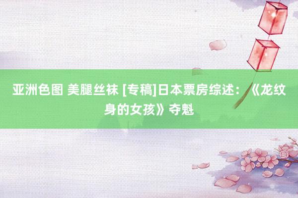 亚洲色图 美腿丝袜 [专稿]日本票房综述：《龙纹身的女孩》夺魁