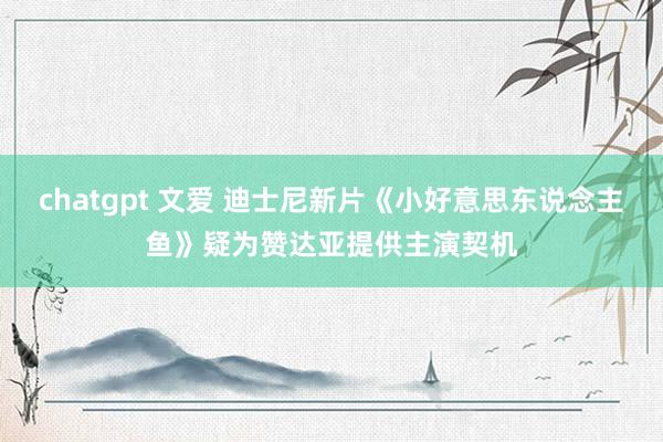 chatgpt 文爱 迪士尼新片《小好意思东说念主鱼》疑为赞达亚提供主演契机