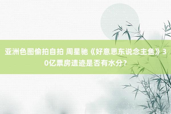 亚洲色图偷拍自拍 周星驰《好意思东说念主鱼》30亿票房遗迹是否有水分？