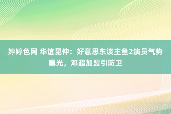 婷婷色网 华谊昆仲：好意思东谈主鱼2演员气势曝光，邓超加盟引防卫