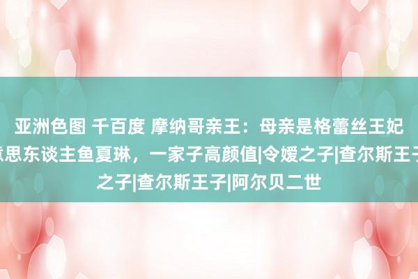 亚洲色图 千百度 摩纳哥亲王：母亲是格蕾丝王妃，爱妻是好意思东谈主鱼夏琳，一家子高颜值|令嫒之子|查尔斯王子|阿尔贝二世