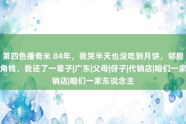 第四色播奇米 84年，我哭半天也没吃到月饼，邻居伯父的两角钱，我还了一辈子|广东|父母|伢子|代销店|咱们一家东说念主