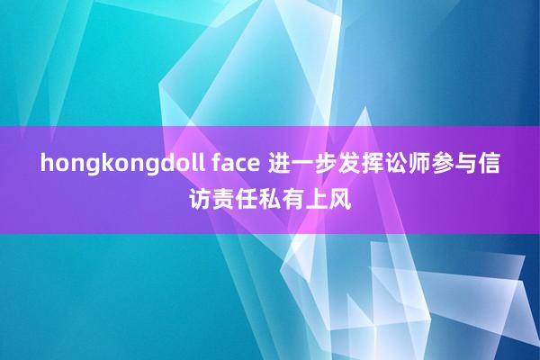 hongkongdoll face 进一步发挥讼师参与信访责任私有上风