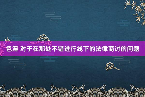 色淫 对于在那处不错进行线下的法律商讨的问题