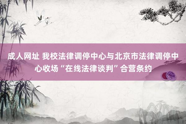 成人网址 我校法律调停中心与北京市法律调停中心收场“在线法律谈判”合营条约