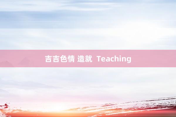 吉吉色情 造就  Teaching