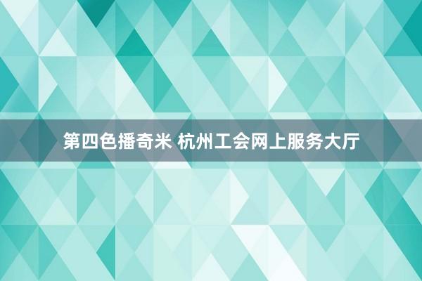 第四色播奇米 杭州工会网上服务大厅