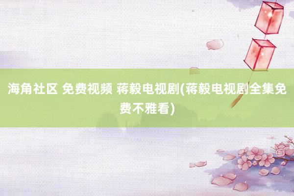 海角社区 免费视频 蒋毅电视剧(蒋毅电视剧全集免费不雅看)