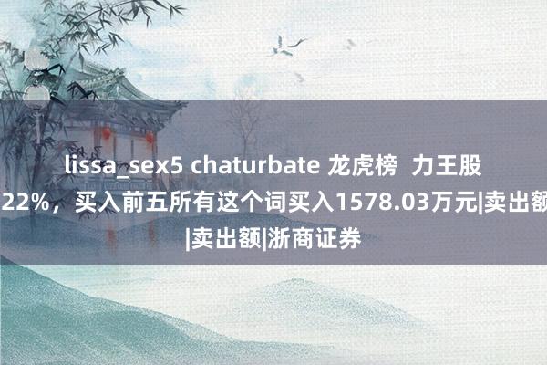 lissa_sex5 chaturbate 龙虎榜  力王股份高涨21.22%，买入前五所有这个词买入1578.03万元|卖出额|浙商证券