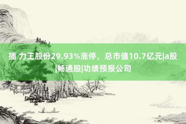 插 力王股份29.93%涨停，总市值10.7亿元|a股|畅通股|功绩预报公司