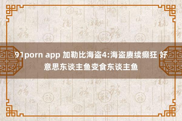 91porn app 加勒比海盗4:海盗赓续癫狂 好意思东谈主鱼变食东谈主鱼