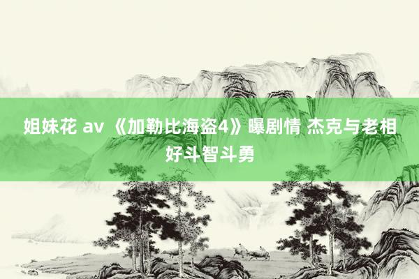 姐妹花 av 《加勒比海盗4》曝剧情 杰克与老相好斗智斗勇