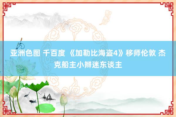 亚洲色图 千百度 《加勒比海盗4》移师伦敦 杰克船主小辫迷东谈主