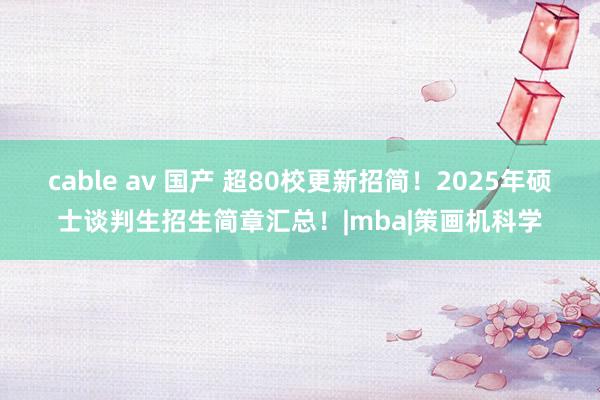 cable av 国产 超80校更新招简！2025年硕士谈判生招生简章汇总！|mba|策画机科学