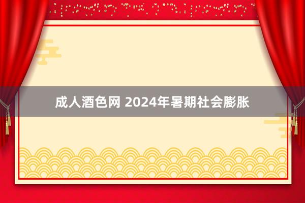 成人酒色网 2024年暑期社会膨胀