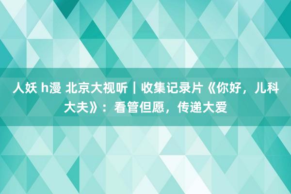 人妖 h漫 北京大视听｜收集记录片《你好，儿科大夫》：看管但愿，传递大爱